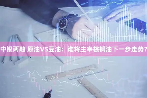 中银两融 原油VS豆油：谁将主宰棕榈油下一步走势？