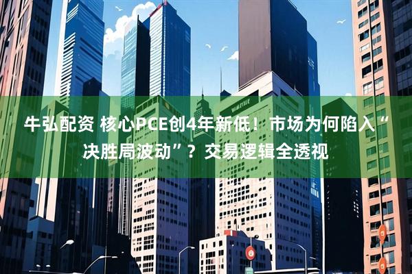 牛弘配资 核心PCE创4年新低！市场为何陷入“决胜局波动”？交易逻辑全透视