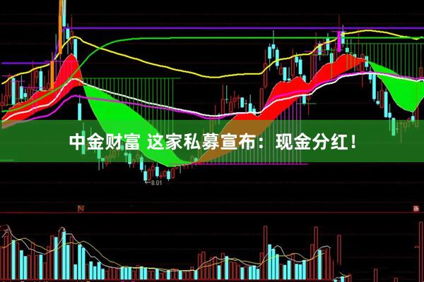 中金财富 这家私募宣布：现金分红！