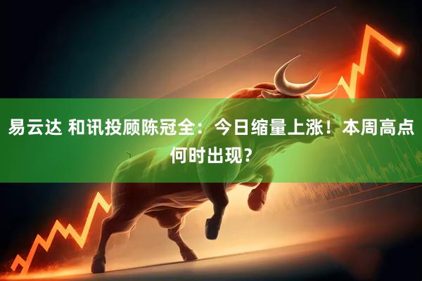 易云达 和讯投顾陈冠全：今日缩量上涨！本周高点何时出现？
