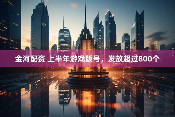 金河配资 上半年游戏版号，发放超过800个