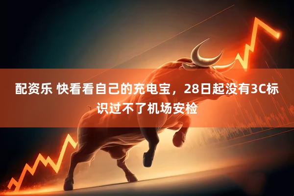 配资乐 快看看自己的充电宝，28日起没有3C标识过不了机场安检