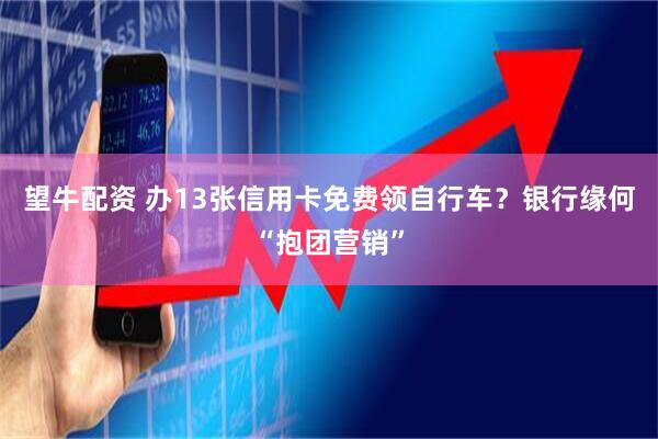 望牛配资 办13张信用卡免费领自行车？银行缘何“抱团营销”