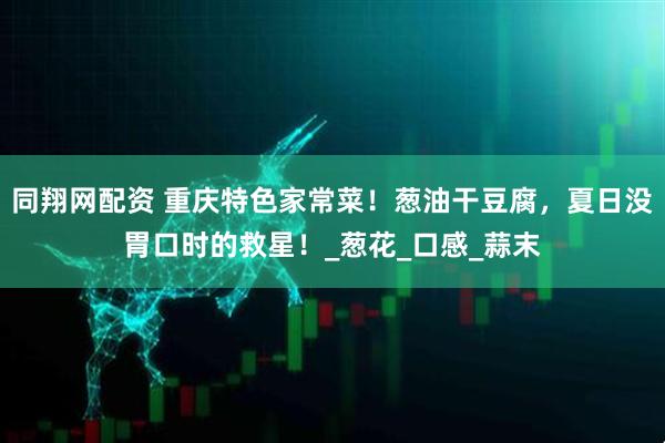 同翔网配资 重庆特色家常菜！葱油干豆腐，夏日没胃口时的救星！_葱花_口感_蒜末