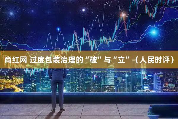 尚红网 过度包装治理的“破”与“立”（人民时评）
