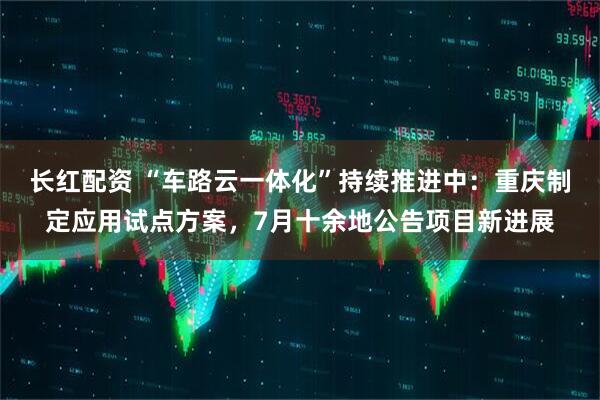 长红配资 “车路云一体化”持续推进中：重庆制定应用试点方案，7月十余地公告项目新进展