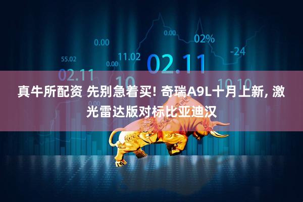 真牛所配资 先别急着买! 奇瑞A9L十月上新, 激光雷达版对标比亚迪汉