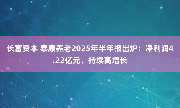 长富资本 泰康养老2025年半年报出炉：净利润4.22亿元，持续高增长