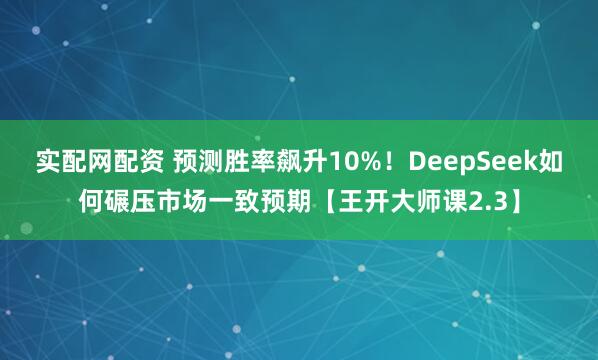 实配网配资 预测胜率飙升10%！DeepSeek如何碾压市场一致预期【王开大师课2.3】