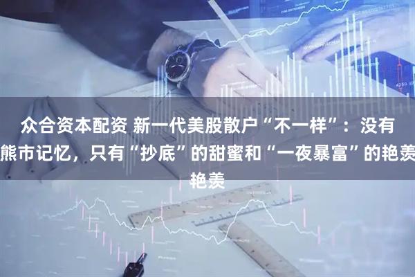 众合资本配资 新一代美股散户“不一样”：没有熊市记忆，只有“抄底”的甜蜜和“一夜暴富”的艳羡