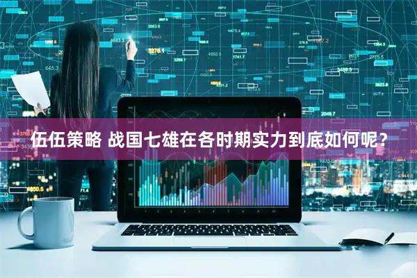 伍伍策略 战国七雄在各时期实力到底如何呢？