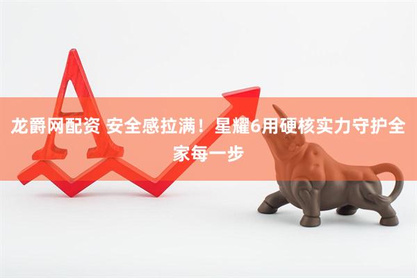 龙爵网配资 安全感拉满！星耀6用硬核实力守护全家每一步
