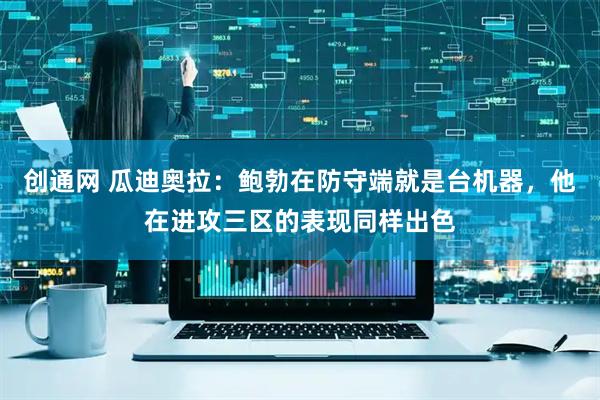创通网 瓜迪奥拉：鲍勃在防守端就是台机器，他在进攻三区的表现同样出色
