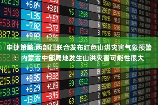 申捷策略 两部门联合发布红色山洪灾害气象预警：内蒙古中部局地发生山洪灾害可能性很大