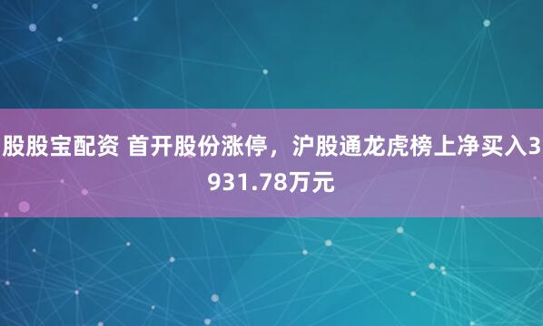 股股宝配资 首开股份涨停，沪股通龙虎榜上净买入3931.78万元