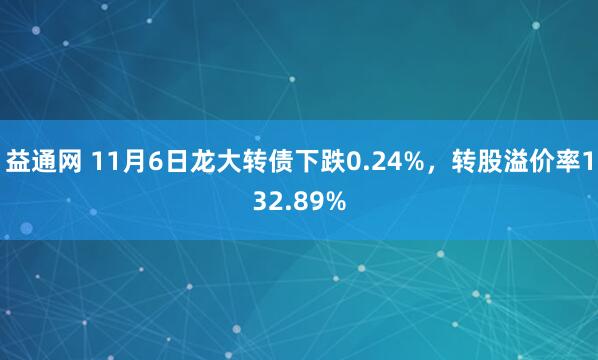 益通网 11月6日龙大转债下跌0.24%，转股溢价率132.89%