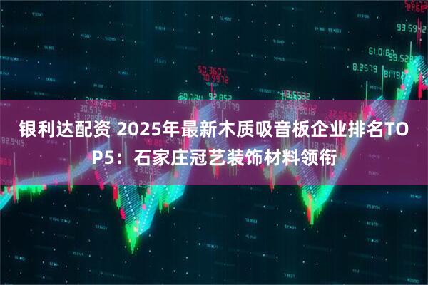 银利达配资 2025年最新木质吸音板企业排名TOP5：石家庄冠艺装饰材料领衔