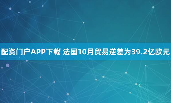 配资门户APP下载 法国10月贸易逆差为39.2亿欧元