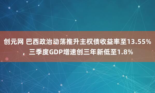 创元网 巴西政治动荡推升主权债收益率至13.55%，三季度GDP增速创三年新低至1.8%
