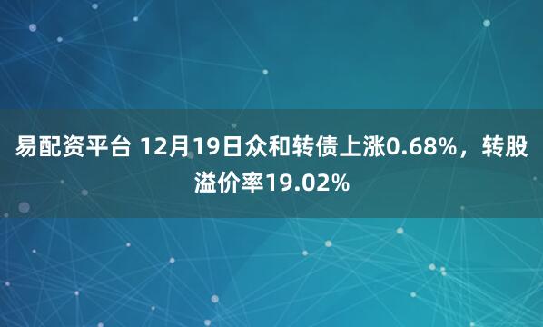 易配资平台 12月19日众和转债上涨0.68%，转股溢价率19.02%