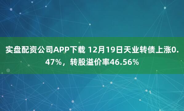 实盘配资公司APP下载 12月19日天业转债上涨0.47%，转股溢价率46.56%