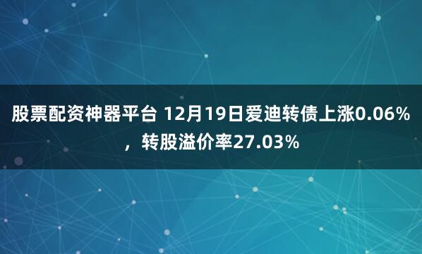 股票配资神器平台 12月19日爱迪转债上涨0.06%，转股溢价率27.03%