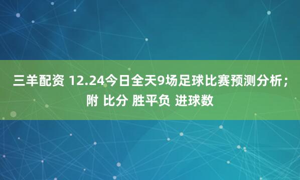 三羊配资 12.24今日全天9场足球比赛预测分析；附 比分 胜平负 进球数