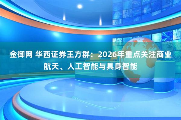 金御网 华西证券王方群：2026年重点关注商业航天、人工智能与具身智能