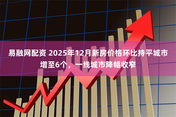 易融网配资 2025年12月新房价格环比持平城市增至6个，一线城市降幅收窄
