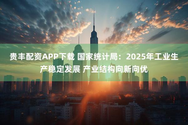 贵丰配资APP下载 国家统计局：2025年工业生产稳定发展 产业结构向新向优