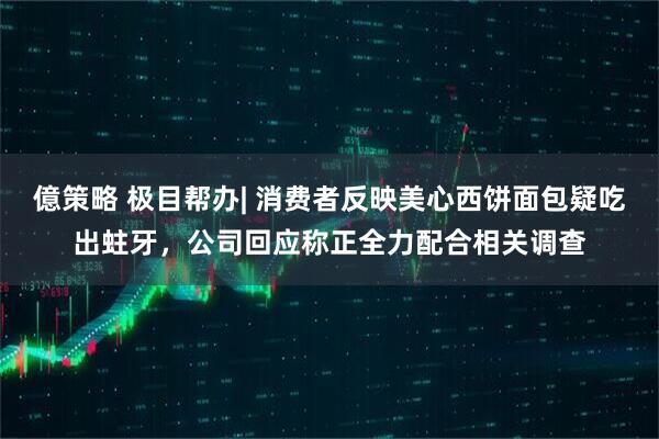 億策略 极目帮办| 消费者反映美心西饼面包疑吃出蛀牙，公司回应称正全力配合相关调查