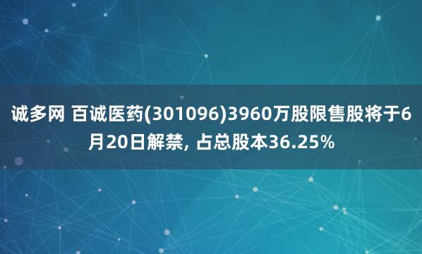 诚多网 百诚医药(301096)3960万股限售股将于6月20日解禁, 占总股本36.25%
