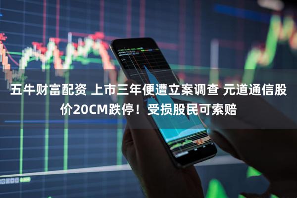 五牛财富配资 上市三年便遭立案调查 元道通信股价20CM跌停！受损股民可索赔