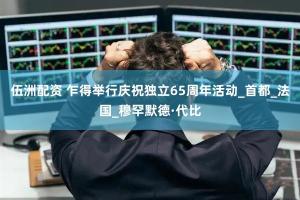 伍洲配资 乍得举行庆祝独立65周年活动_首都_法国_穆罕默德·代比