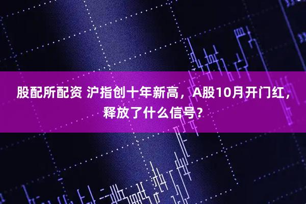 股配所配资 沪指创十年新高，A股10月开门红，释放了什么信号？