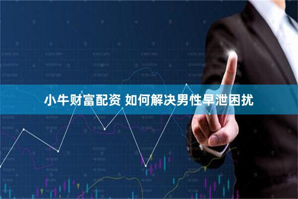 小牛财富配资 如何解决男性早泄困扰
