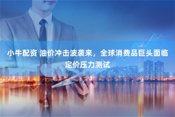 小牛配资 油价冲击波袭来，全球消费品巨头面临定价压力测试